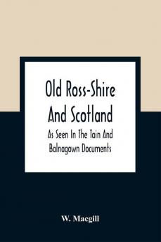 Old Ross-Shire And Scotland As Seen In The Tain And Balnagown Documents