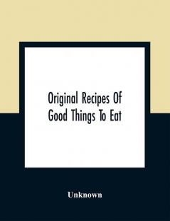 Original Recipes Of Good Things To Eat