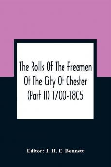 The Rolls Of The Freemen Of The City Of Chester (Part Ii) 1700-1805