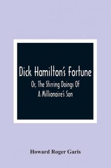 Dick Hamilton'S Fortune; Or The Stirring Doings Of A Millionaire'S Son