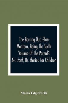 The Barring Out Eton Montem Being The Sixth Volume Of The Parent'S Assistant Or Stories For Children