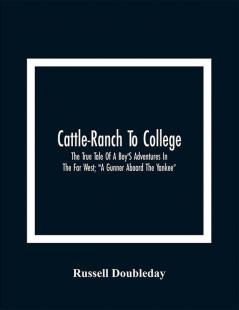 Cattle-Ranch To College : The True Tale Of A Boy'S Adventures In The Far West; A Gunner Aboard The Yankee”