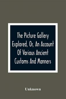 The Picture Gallery Explored Or An Account Of Various Ancient Customs And Manners