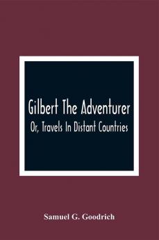 Gilbert The Adventurer; Or Travels In Distant Countries