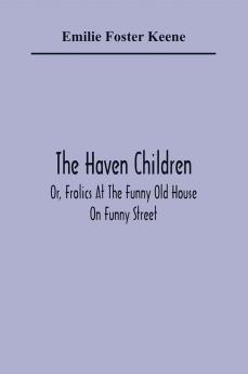 The Haven Children; Or Frolics At The Funny Old House On Funny Street