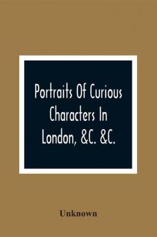 Portraits Of Curious Characters In London &C. &C.