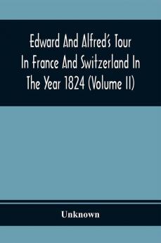 Edward And Alfred'S Tour In France And Switzerland In The Year 1824 (Volume Ii)