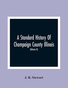 A Standard History Of Champaign County Illinois : An Authentic Narrative Of The Past With Particular Attention To The Modern Era In The Commercial Industrial Civic And Social Development : A Chronicle Of The People With Family Lineage And Memoirs (Volume Ii)