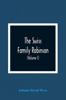 The Swiss Family Robinson Or Adventures Of A Father And Mother And Four Sons On A Desert Island (Volume I)