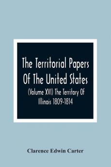 The Territorial Papers Of The United States (Volume Xvi) The Territory Of Illinois 1809-1814