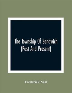 The Township Of Sandwich (Past And Present); An Interesting History Of The Canadian Frontier Along The Detroit River Including The Territory Which Now Embrace The Present City Of Windsor The Towns Of Sandwich And Walkerville And The Sandwich Townships And Also A Brief Account Of The Present County Of Essex