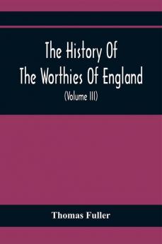 The History Of The Worthies Of England Containing Brief Notices Of the Most celebrated Worthies Of England Who Have Flourished Since The Time Of Fuller With Explanatory Notes And Copious Indexes (Volume Iii)