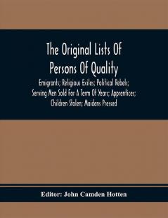 The Original Lists Of Persons Of Quality; Emigrants; Religious Exiles; Political Rebels; Serving Men Sold For A Term Of Years; Apprentices; Children Stolen; Maidens Pressed; And Others Who Went From Great Britain To The American Plantations 1600-1700 : With Their Ages And The Names Of The Ships In Which They Embarked And Other Interesting Particulars; From Mss. Preserved In The State Paper Department Of Her Majesty'S Public Record Office England