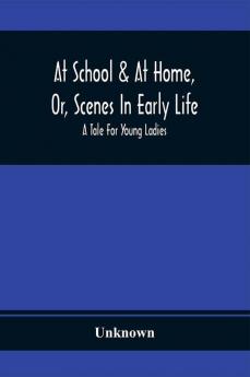 At School & At Home Or Scenes In Early Life; A Tale For Young Ladies