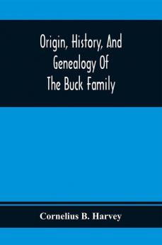 Origin History And Genealogy Of The Buck Family; Including A Brief Narrative Of The Earliest Emigration To And Settlement Of Its Branches In America And A Complete Tracing Of Every Lineal Descendant Of James Buck And Elizabeth Sherman His Wife