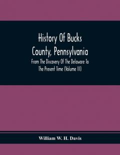 History Of Bucks County Pennsylvania From The Discovery Of The Delaware To The Present Time (Volume Iii)