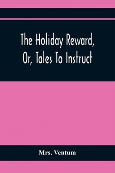 The Holiday Reward Or Tales To Instruct And Amuse Good Children During The Christmas And Midsummer Vacations