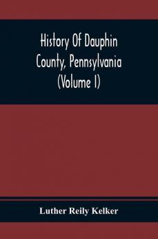 History Of Dauphin County Pennsylvania (Volume I)