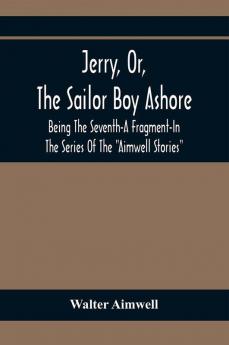 Jerry Or The Sailor Boy Ashore; Being The Seventh-A Fragment-In The Series Of The Aimwell Stories