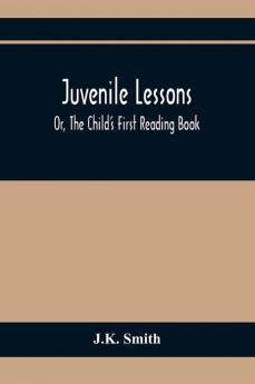 Juvenile Lessons; Or The Child'S First Reading Book