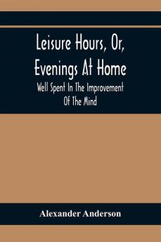 Leisure Hours Or Evenings At Home; Well Spent In The Improvement Of The Mind