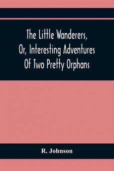 The Little Wanderers Or Interesting Adventures Of Two Pretty Orphans