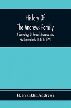 History Of The Andrews Family. A Genealogy Of Robert Andrews And His Descendants 1635 To 1890