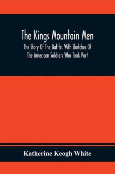 The Kings Mountain Men; The Story Of The Battle With Sketches Of The American Soldiers Who Took Part