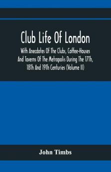 Club Life Of London With Anecdotes Of The Clubs Coffee-Houses And Taverns Of The Metropolis During The 17Th 18Th And 19Th Centuries (Volume Ii)