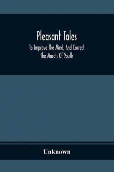 Pleasant Tales; To Improve The Mind And Correct The Morals Of Youth