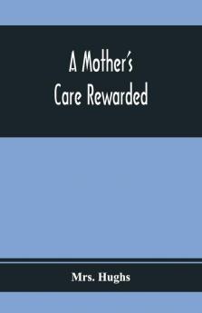A Mother'S Care Rewarded; In The Correction Of Those Defects Most General In Young People During Their Education
