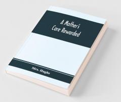 A Mother'S Care Rewarded; In The Correction Of Those Defects Most General In Young People During Their Education