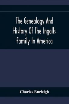 The Genealogy And History Of The Ingalls Family In America; Giving The Descendants Of Edmund Ingalls Who Settled At Lynn Mass. In 1629
