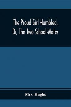 The Proud Girl Humbled Or The Two School-Mates; For Little Boys And Little Girls