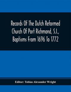 Records Of The Dutch Reformed Church Of Port Richmond S.I. Baptisms From 1696 To 1772; United Brethren Congregation Commonly Called Moravian Church S.I. Births And Baptisms: 1749 To 1853 Marriages: 1764 To 1863 Deaths And Burials: 1758 To 1828; St. Andrew'S Church Richmond S.I. Births And Baptisms From 1752 To 1795 Marriages From 1754 To 1808. With Portrait Of Rev. Melatiah Everett Dwight