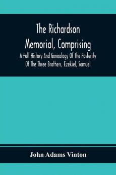 The Richardson Memorial Comprising A Full History And Genealogy Of The Posterity Of The Three Brothers Ezekiel Samuel And Thomas Richardson Who Came From England And United With Others In The Foundation Of Woburn Massachusetts In The Year 1641 Of