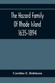 The Hazard Family Of Rhode Island 1635-1894; Being A Genealogy And History Of The Descendants Of Thomas Hazard With Sketches Of The Worthies Of This Family And Anecdotes Illustrative Of Their Traits And Also Of The Times In Which They Lived