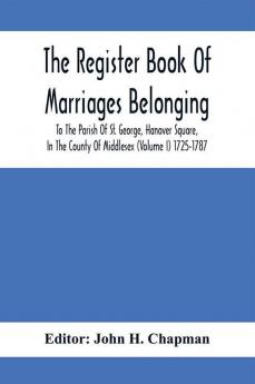 The Register Book Of Marriages Belonging To The Parish Of St. George Hanover Square In The County Of Middlesex (Volume I) 1725-1787