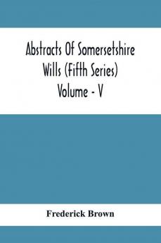 Abstracts Of Somersetshire Wills (Fifth Series) Volume - V