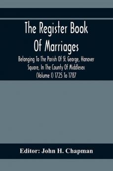 The Register Book Of Marriages Belonging To The Parish Of St. George Hanover Square In The County Of Middlesex (Volume I) 1725 To 1787