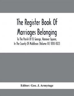 The Register Book Of Marriages Belonging To The Parish Of St. George Hanover Square In The County Of Middlesex (Volume III) 1810-1823