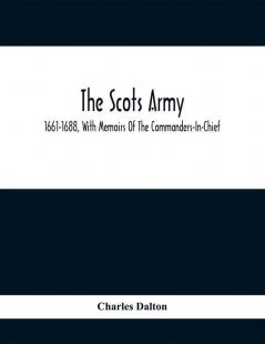 The Scots Army 1661-1688 With Memoirs Of The Commanders-In-Chief