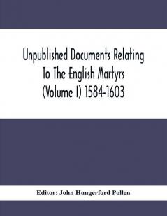 Unpublished Documents Relating To The English Martyrs (Volume I) 1584-1603