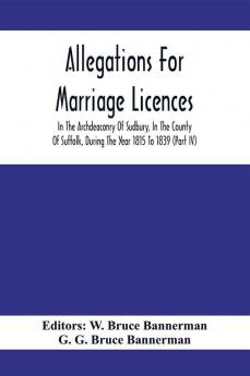 Allegations For Marriage Licences In The Archdeaconry Of Sudbury In The County Of Suffolk During The Year 1815 To 1839 (Part Iv)