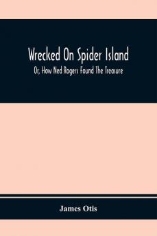 Wrecked On Spider Island; Or How Ned Rogers Found The Treasure