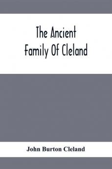 The Ancient Family Of Cleland; Being An Account Of The Clelands Of That Ilk In The County Of Lanark; Of The Branches Of Faskine Monkland Etc.; And Of Others Of The Name