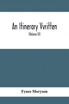 An Itinerary Vvritten; Containing His Ten Yeeres Travell Through The Twelve Dominions Of Germany Bohmerland Sweitzerland Netherland Denmarke Poland Italy Turky France England Scotland & Ireland (Volume Iii)