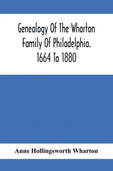 Genealogy Of The Wharton Family Of Philadelphia. 1664 To 1880