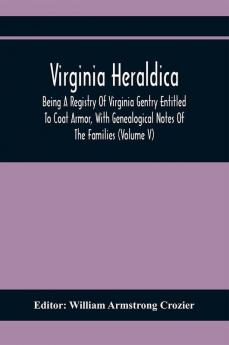 Virginia Heraldica; Being A Registry Of Virginia Gentry Entitled To Coat Armor With Genealogical Notes Of The Families (Volume V)