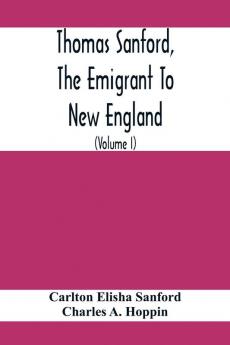Thomas Sanford The Emigrant To New England; Ancestry LifeAnd Descendants 1632-4. Sketches Of Four Other Pioneer Sanfords And Some Of Their Descendants (Volume I)